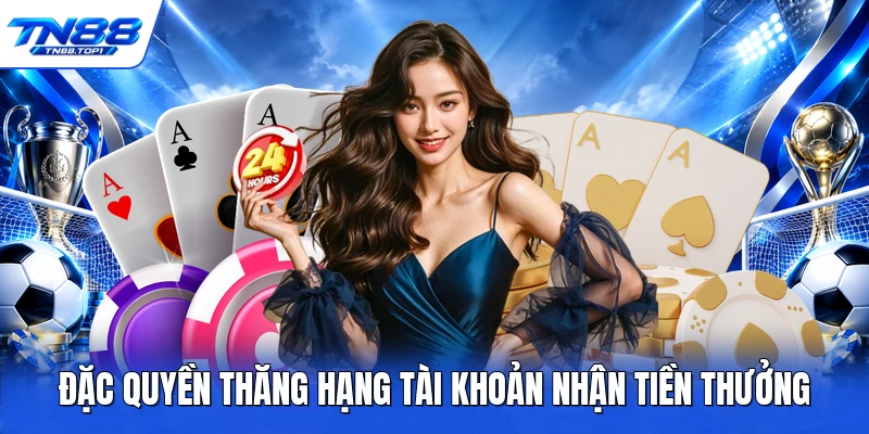 Đặc quyền thăng hạng tài khoản nhận tiền thưởng Đặc quyền thăng hạng tài khoản nhận tiền thưởng